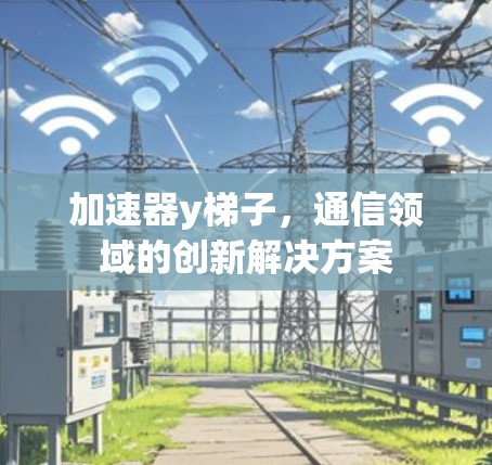 加速器y梯子,通信领域的创新解决方案 加速器y梯子,通信领域的创新解决方案