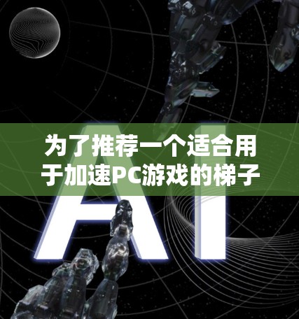 为了推荐一个适合用于加速PC游戏的梯子加速器，我们可以考虑以下几种选择，每种推荐都针对不同的需求和用户类型