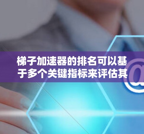 梯子加速器的排名可以基于多个关键指标来评估其优化效果。以下是一个排名体系，可以帮助你比较不同平台的梯子加速器