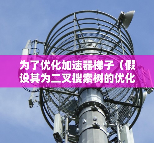为了优化加速器梯子(假设其为二叉搜索树的优化结构)可以按照以下步骤进行 为了优化加速器梯子(假设其为二叉搜索树的优化结构)可以按照以下步骤进行