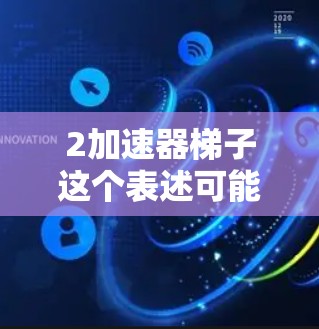 2加速器梯子这个表述可能有些混淆，可能是加速器梯子或者2加速器梯子。以下是一些可能的解释