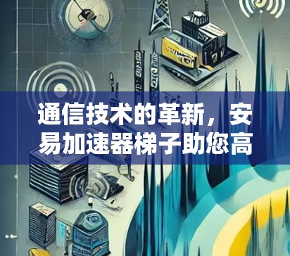 通信技术的革新,安易加速器梯子助您高效通信