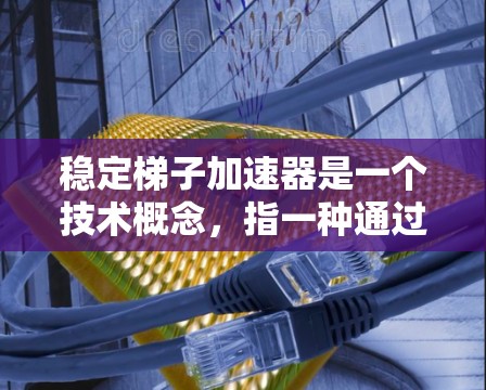 稳定梯子加速器是一个技术概念,指一种通过结构和优化来加速某个过程的同时保持稳定运行的工具或方法。它在多个领域有广泛应用,包括金融、软件开发和工业自动化等领域。以下是对该概念的详细解释