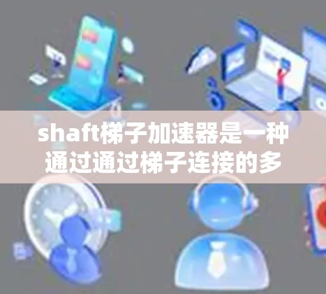 shaft梯子加速器是一种通过通过梯子连接的多个 shaft 加速器而实现同时加速不同技术或资源的技术工具。它在多个领域中具有广泛的应用,包括工业、教育和科技,旨在通过集中化的加速点提升生产力和效率