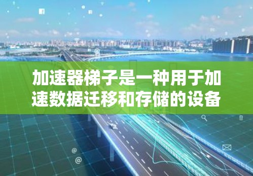 加速器梯子是一种用于加速数据迁移和存储的设备，常用于企业级数据存储和云数据迁移。它通过高速和稳定的网络传输，帮助企业提升数据存储和访问效率。以下是关于加速器梯子的详细介绍