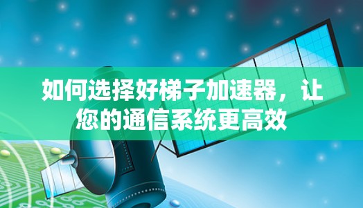 如何选择好梯子加速器,让您的通信系统更高效