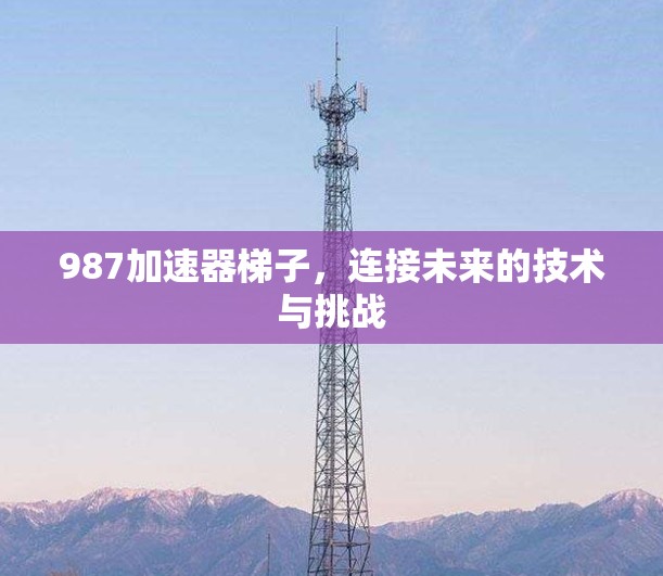 987加速器梯子,连接未来的技术与挑战 987加速器梯子,连接未来的技术与挑战