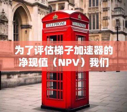 为了评估梯子加速器的净现值(NPV)我们需要考虑以下几个关键因素