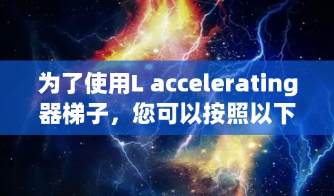 为了使用L accelerating器梯子,您可以按照以下步骤进行 为了使用L accelerating器梯子,您可以按照以下步骤进行