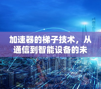 加速器的梯子技术,从通信到智能设备的未来 加速器的梯子技术,从通信到智能设备的未来
