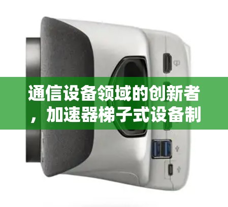 通信设备领域的创新者,加速器梯子式设备制造商 通信设备领域的创新者,加速器梯子式设备制造商