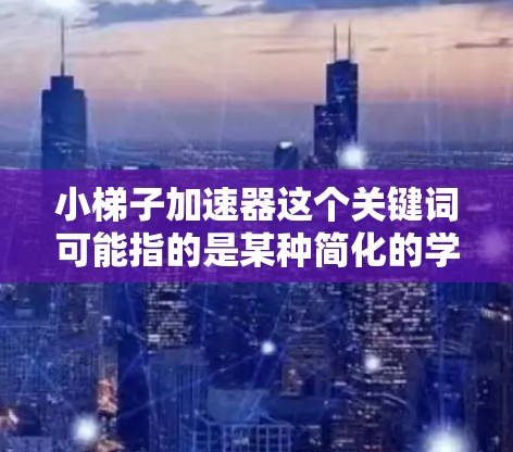 小梯子加速器这个关键词可能指的是某种简化的学习方法或工具，类似于小梯子（即快速学习的方法）在不同的上下文中，它可能有不同的解释