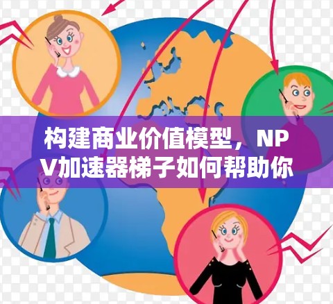 构建商业价值模型,NPV加速器梯子如何帮助你快速评估投资项目 构建商业价值模型,NPV加速器梯子如何帮助你快速评估投资项目
