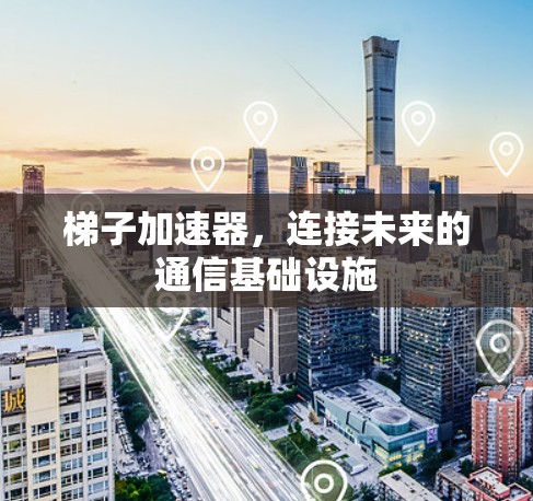 梯子加速器,连接未来的通信基础设施 梯子加速器,连接未来的通信基础设施