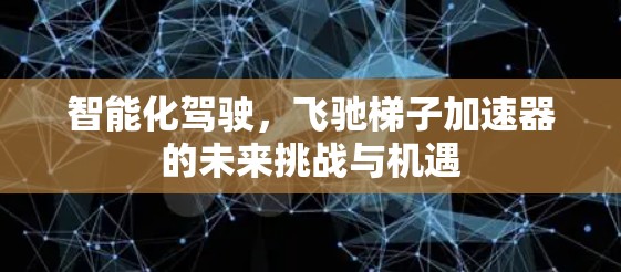 智能化驾驶,飞驰梯子加速器的未来挑战与机遇 智能化驾驶,飞驰梯子加速器的未来挑战与机遇