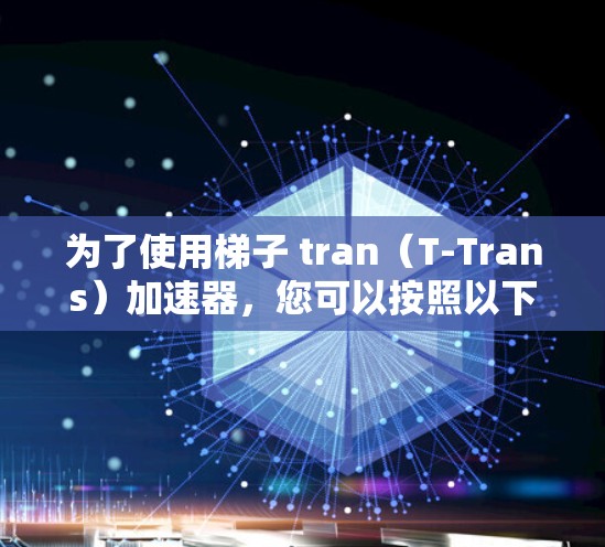 为了使用梯子 tran(T-Trans)加速器,您可以按照以下步骤进行操作 为了使用梯子 tran(T-Trans)加速器,您可以按照以下步骤进行操作