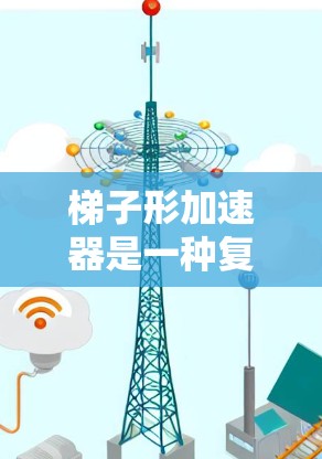 梯子形加速器是一种复杂的加速器设计,主要由两个环状加速器连接而成,通过中间的环进行减速和加速。以下是对这一设计的详细分析 梯子形加速器是一种复杂的加速器设计,主要由两个环状加速器连接而成,通过中间的环进行减速和加速。以下是对这一设计的详细分析
