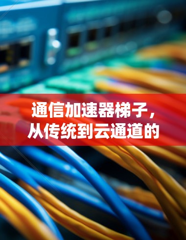 通信加速器梯子,从传统到云通道的创新解决方案 通信加速器梯子,从传统到云通道的创新解决方案