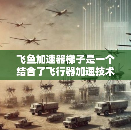 飞鱼加速器梯子是一个结合了飞行器加速技术和特定装置的设备,旨在通过梯子的帮助,让飞鱼在加速过程中更高效和稳定。以下是关于飞鱼加速器梯子的详细信息 飞鱼加速器梯子是一个结合了飞行器加速技术和特定装置的设备,旨在通过梯子的帮助,让飞鱼在加速过程中更高效和稳定。以下是关于飞鱼加速器梯子的详细信息