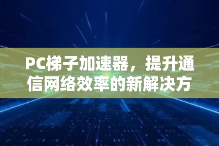 PC梯子加速器,提升通信网络效率的新解决方案 PC梯子加速器,提升通信网络效率的新解决方案