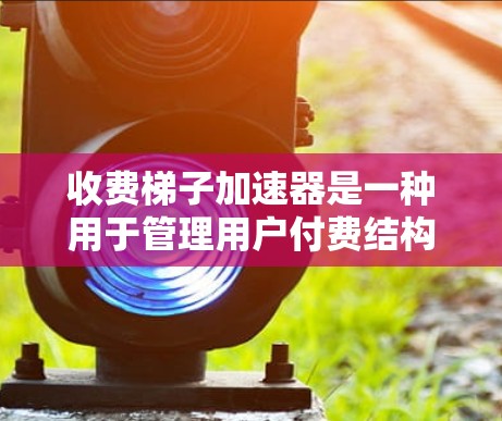 收费梯子加速器是一种用于管理用户付费结构的自动化工具,通过自动调整层级和自动化流程来提高效率。以下是对收费梯子加速器的总结和使用指南 收费梯子加速器是一种用于管理用户付费结构的自动化工具,通过自动调整层级和自动化流程来提高效率。以下是对收费梯子加速器的总结和使用指南