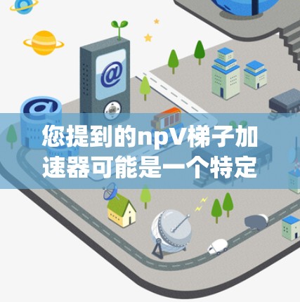 您提到的npV梯子加速器可能是一个特定的技术术语或工具名称,具体含义可能需要根据上下文来确定。为了更好地帮助您,我需要了解更多的上下文或详细信息。以下是一些可能与npV梯子加速器相关的常见概念 您提到的npV梯子加速器可能是一个特定的技术术语或工具名称,具体含义可能需要根据上下文来确定。为了更好地帮助您,我需要了解更多的上下文或详细信息。以下是一些可能与npV梯子加速器相关的常见概念
