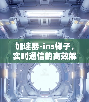加速器-ins梯子,实时通信的高效解决方案