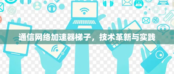 通信网络加速器梯子,技术革新与实践 通信网络加速器梯子,技术革新与实践