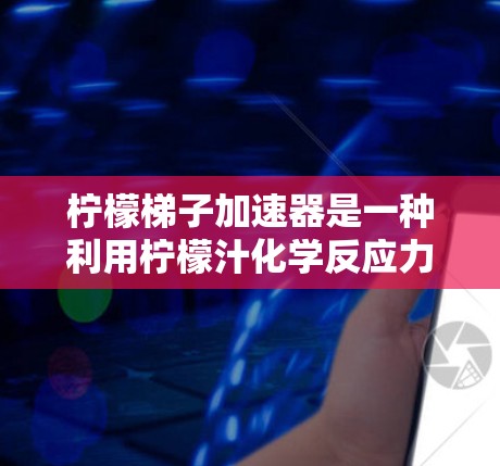 柠檬梯子加速器是一种利用柠檬汁化学反应力推动梯子上行的装置。它通过以下方式工作