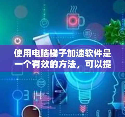 使用电脑梯子加速软件是一个有效的方法,可以提升软件的运行速度和体验。以下是详细的步骤指南
