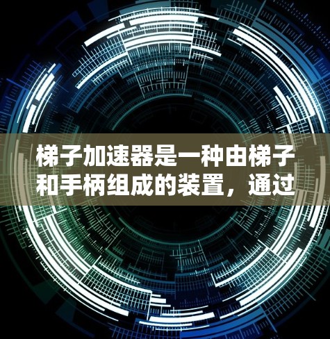 梯子加速器是一种由梯子和手柄组成的装置,通过施力于倾斜的梯子来加速目标物体。以下是关于梯子加速器的详细分析 梯子加速器是一种由梯子和手柄组成的装置,通过施力于倾斜的梯子来加速目标物体。以下是关于梯子加速器的详细分析