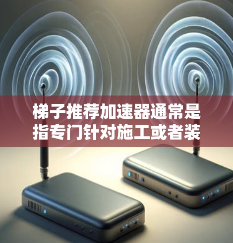 梯子推荐加速器通常是指专门针对施工或者装修需求而设计的梯子工具，帮助用户在施工过程中安全快捷完成任务。以下是一个基于用户需求和常见因素推荐的梯子推荐加速器列表