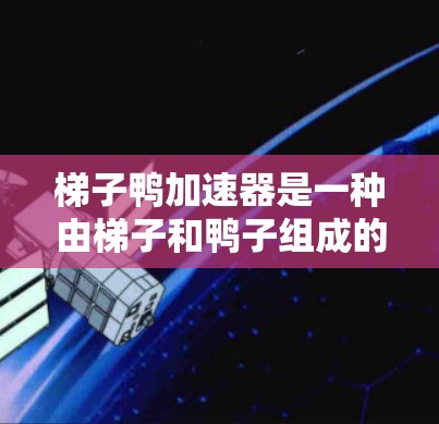 梯子鸭加速器是一种由梯子和鸭子组成的装置,通常用于在特定区域内加速物体。它在制造业、交通和体育等领域有广泛应用。以下是关于梯子鸭加速器的详细信息 梯子鸭加速器是一种由梯子和鸭子组成的装置,通常用于在特定区域内加速物体。它在制造业、交通和体育等领域有广泛应用。以下是关于梯子鸭加速器的详细信息