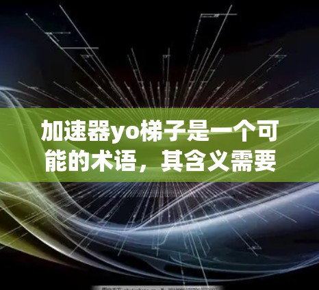 加速器yo梯子是一个可能的术语,其含义需要根据上下文来确定。以下是对该术语的详细解释和可能的含义 加速器yo梯子是一个可能的术语,其含义需要根据上下文来确定。以下是对该术语的详细解释和可能的含义