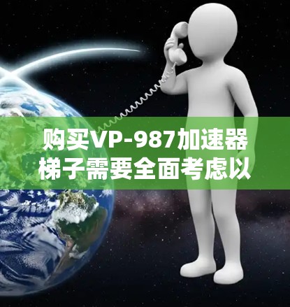 购买VP-987加速器梯子需要全面考虑以下因素