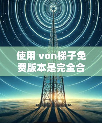 使用 von梯子免费版本是完全合法的,且通常需要满足一些基本条件。以下是使用 von梯子免费版本的步骤