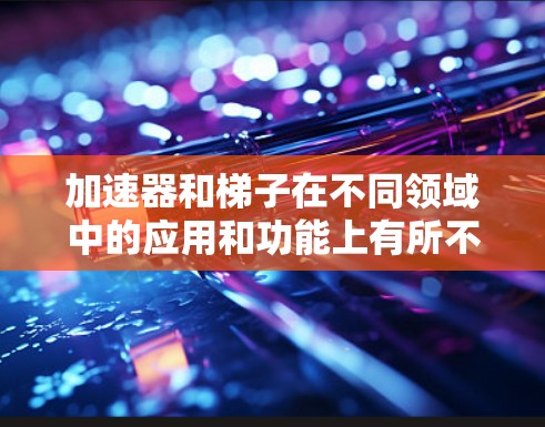 加速器和梯子在不同领域中的应用和功能上有所不同,以下是详细的对比分析 加速器和梯子在不同领域中的应用和功能上有所不同,以下是详细的对比分析