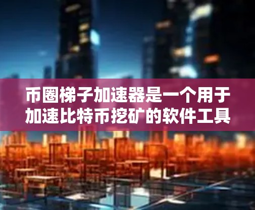 币圈梯子加速器是一个用于加速比特币挖矿的软件工具,旨在帮助用户更快地完成挖矿过程,从而赚取币。以下是对其的基本信息和使用步骤的详细介绍 币圈梯子加速器是一个用于加速比特币挖矿的软件工具,旨在帮助用户更快地完成挖矿过程,从而赚取币。以下是对其的基本信息和使用步骤的详细介绍