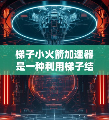 梯子小火箭加速器是一种利用梯子结构和物理原理设计的设备,旨在通过施加特定的力来加速物体或物体的运动。以下是对其工作的详细分析 梯子小火箭加速器是一种利用梯子结构和物理原理设计的设备,旨在通过施加特定的力来加速物体或物体的运动。以下是对其工作的详细分析
