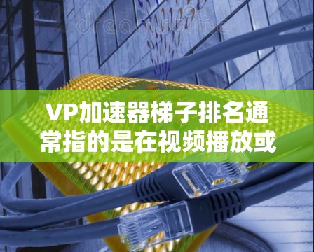 VP加速器梯子排名通常指的是在视频播放或下载过程中推荐适合用于视频加速的加速器。这些加速器通常被称为梯子加速器或视频加速器,它们可以帮助用户更快地下载和播放视频内容 VP加速器梯子排名通常指的是在视频播放或下载过程中推荐适合用于视频加速的加速器。这些加速器通常被称为梯子加速器或视频加速器,它们可以帮助用户更快地下载和播放视频内容