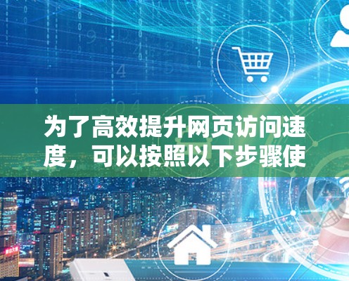 为了高效提升网页访问速度，可以按照以下步骤使用免费的加速器工具