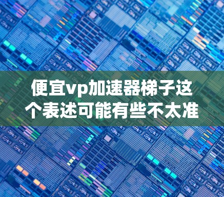 便宜vp加速器梯子这个表述可能有些不太准确,可能是指高速提升工具或者加速器相关的软件或工具。以下是一些关于高速提升工具的推荐,帮助你提升网页速度 便宜vp加速器梯子这个表述可能有些不太准确,可能是指高速提升工具或者加速器相关的软件或工具。以下是一些关于高速提升工具的推荐,帮助你提升网页速度