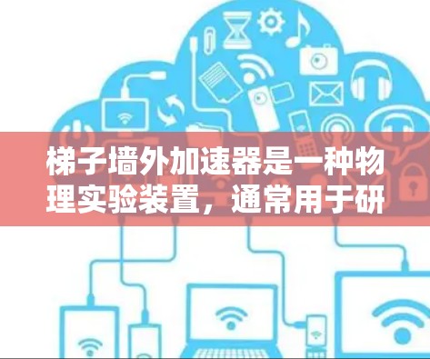 梯子墙外加速器是一种物理实验装置,通常用于研究斜面上物体的运动,尤其是在外加力(如垂直方向的推力或施加的力)影响下的力学现象。以下是对该实验的详细说明 梯子墙外加速器是一种物理实验装置,通常用于研究斜面上物体的运动,尤其是在外加力(如垂直方向的推力或施加的力)影响下的力学现象。以下是对该实验的详细说明