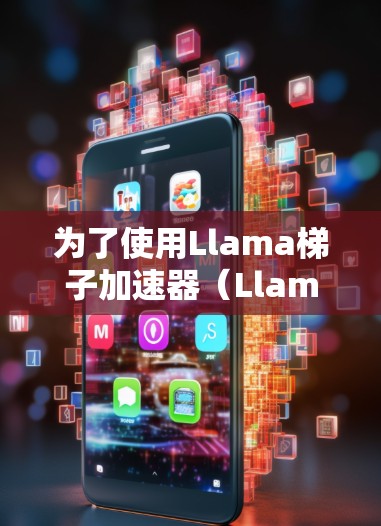 为了使用Llama梯子加速器(Llama)进行加速,您可以按照以下步骤进行 为了使用Llama梯子加速器(Llama)进行加速,您可以按照以下步骤进行