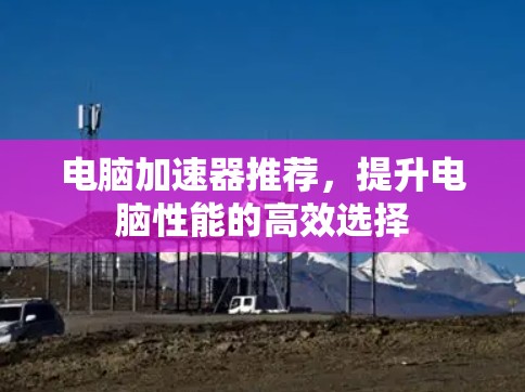 电脑加速器推荐,提升电脑性能的高效选择