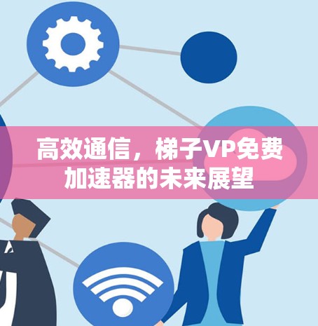 高效通信,梯子VP免费加速器的未来展望 高效通信,梯子VP免费加速器的未来展望