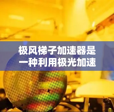 极风梯子加速器是一种利用极光加速技术的粒子加速装置,主要应用于高能物理和癌症治疗领域。以下是对该加速器的详细介绍 极风梯子加速器是一种利用极光加速技术的粒子加速装置,主要应用于高能物理和癌症治疗领域。以下是对该加速器的详细介绍