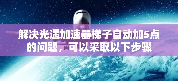 解决光遇加速器梯子自动加5点的问题,可以采取以下步骤 解决光遇加速器梯子自动加5点的问题,可以采取以下步骤