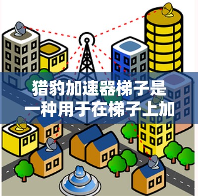 猎豹加速器梯子是一种用于在梯子上加速移动的装置,通常由多个梯子段连接而成,能够通过触发猎豹加速器来实现加速效果。以下是对猎豹加速器梯子的详细分析 猎豹加速器梯子是一种用于在梯子上加速移动的装置,通常由多个梯子段连接而成,能够通过触发猎豹加速器来实现加速效果。以下是对猎豹加速器梯子的详细分析