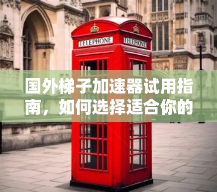 国外梯子加速器试用指南,如何选择适合你的设备 国外梯子加速器试用指南,如何选择适合你的设备